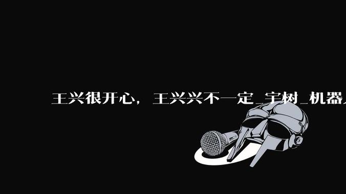 王兴很开心，王兴兴不一定_宇树_机器人_公司