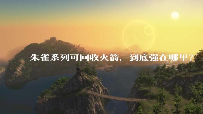 朱雀系列可回收火箭，到底强在哪里？_时间_一级_发射