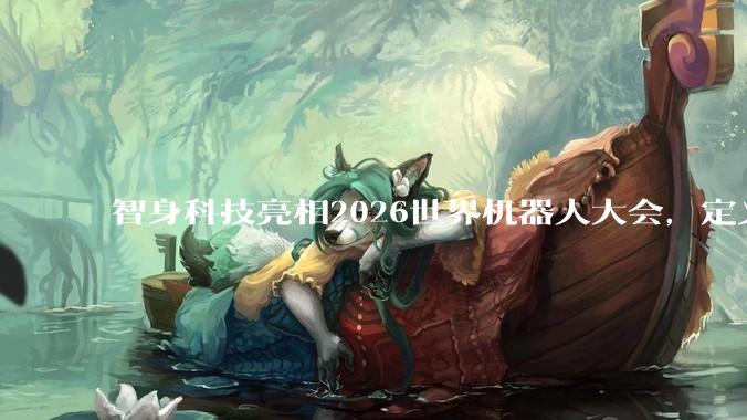 智身科技亮相2026世界机器人大会，定义"真正干活的机器人" - *