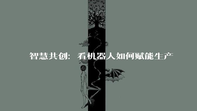 智慧共创：看机器人如何赋能生产