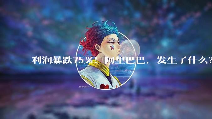利润暴跌75%！阿里巴巴，发生了什么？_同比增长_收入_经营