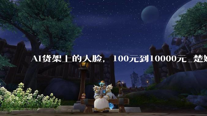 AI货架上的人脸，100元到10000元_楚婷_形象_数字