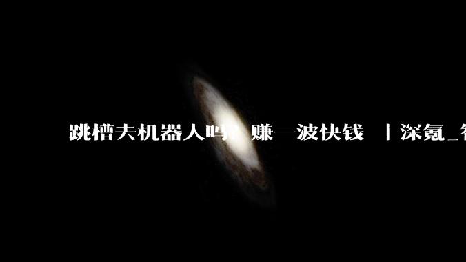 跳槽去机器人吗？赚一波快钱 ｜深氪_智驾_公司_许舟