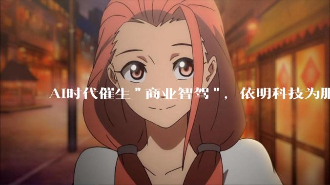 AI时代催生"商业智驾"，依明科技为服装品牌重建全链路表达秩序 - *