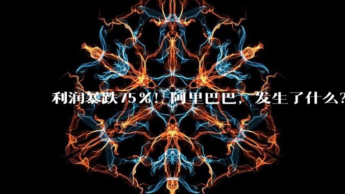 利润暴跌75%！阿里巴巴，发生了什么？_同比增长_收入_经营