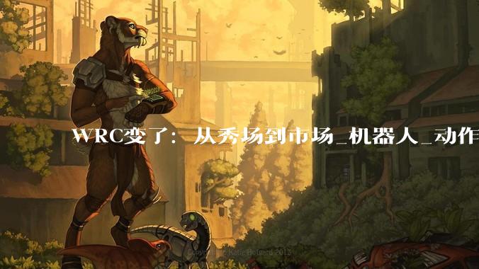 WRC变了：从秀场到市场_机器人_动作_企业