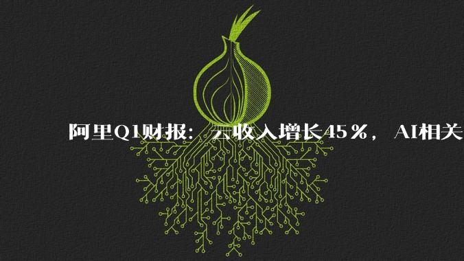 阿里Q1财报：云收入增长45%，AI相关产品连续12个季度三位数增长 - *