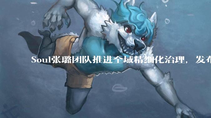 Soul张璐团队推进全域精细化治理，发布2026年第二季度生态安全报告 - *