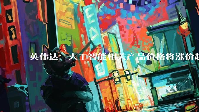 英伟达：人工智能相关产品价格将涨价超15%_芯片_建设_服务器