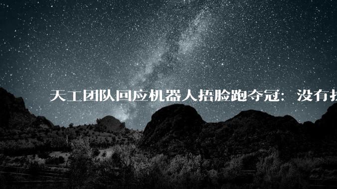 天工团队回应机器人捂脸跑夺冠：没有找小姑娘让它学_Omni_创新中心_运控