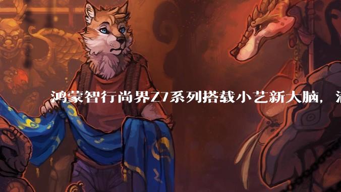 鸿蒙智行尚界Z7系列搭载小艺新大脑，满足年轻人的随性出行 - *