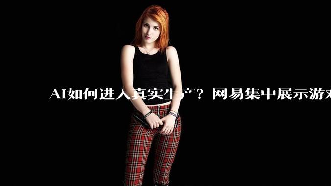 AI如何进入真实生产？网易集中展示游戏研发、内容治理与企业Agent实践 - *
