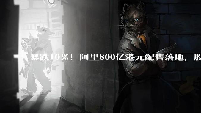 暴跌10%！阿里800亿港元配售落地，股价率先“破发”_公司_市场情绪_盈利
