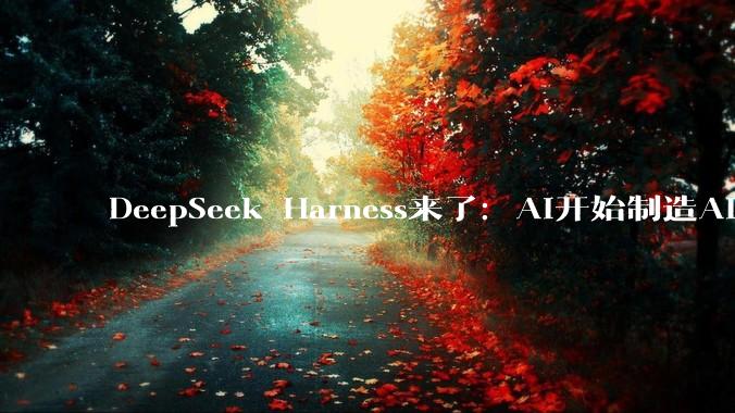 DeepSeek Harness来了：AI开始制造AI了？_梁文锋_进化_系统