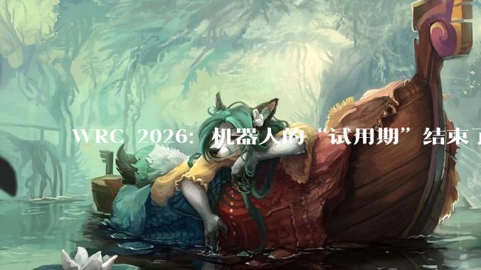 WRC 2026：机器人的“试用期”结束了？_场景_自变量_演示