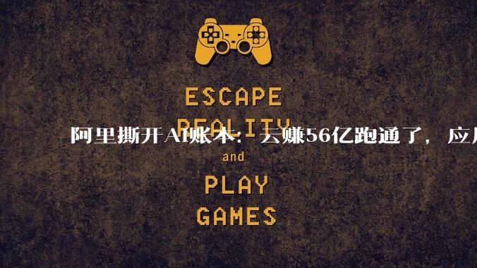阿里撕开AI账本：云赚56亿跑通了，应用亏139亿还在烧钱_业务_模型_同比增长