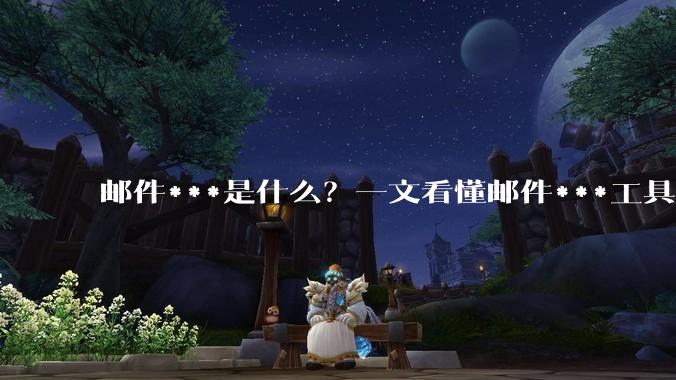 邮件***是什么？一文看懂邮件***工具 - *