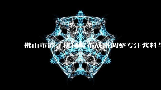 佛山市谭工机械宣布战略调整专注酱料与食用油灌装核心项目 - *
