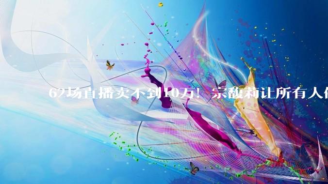 62场直播卖不到10万！宗馥莉让所有人停下来，看清差距_问题_反思_寇静