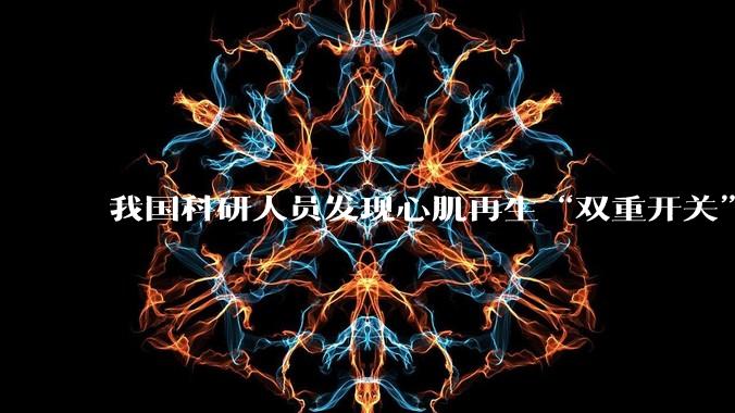 我国科研人员发现心肌再生“双重开关”_研究_心脏_基因