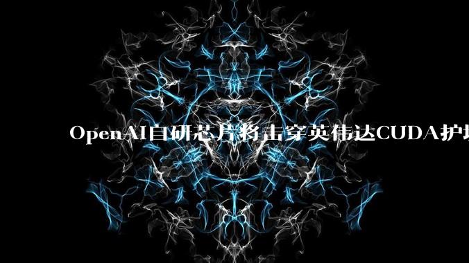 OpenAI自研芯片将击穿英伟达CUDA护城河？_Jalape_Rubin_推理