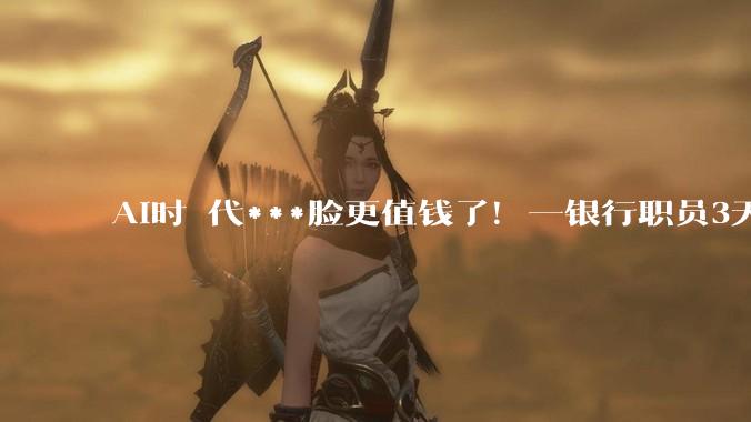 AI时 代***脸更值钱了！一银行职员3天卖脸7次赚2500元_平台_公司_子林