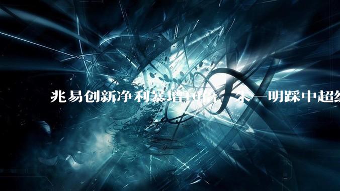 兆易创新净利暴增10倍，朱一明踩中超级周期 - *