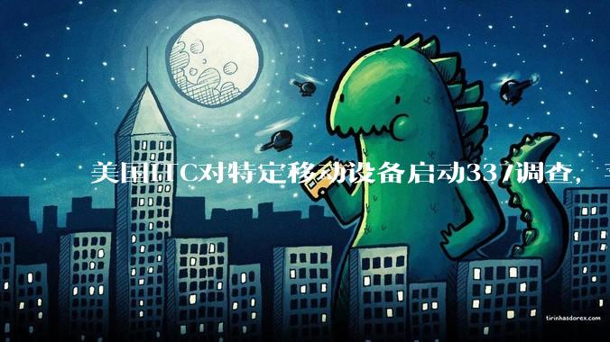 美国ITC对特定移动设备启动337调查，苹果公司为列名被告_贸易_Inc_救济