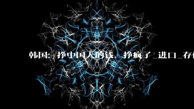 韩国：挣中国人的钱，挣疯了_进口_存储_全球
