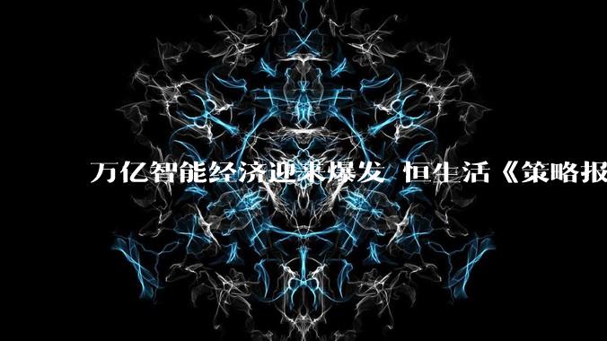 万亿智能经济迎来爆发 恒生活《策略报告》：人工智能应用布局三大价值场景 - *