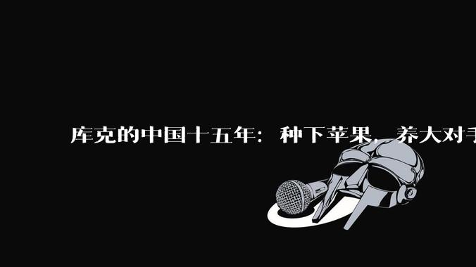 库克的中国十五年：种下苹果，养大对手_制造_硬件_本土