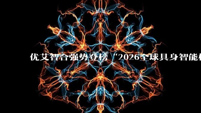 优艾智合强势登榜“2026全球具身智能标杆企业TOP 100” - *