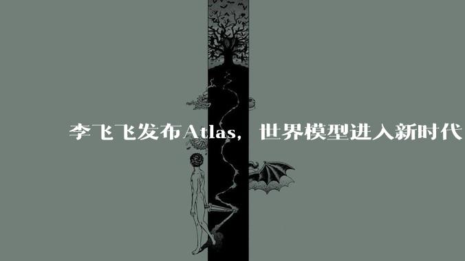 李飞飞发布Atlas，世界模型进入新时代_World_Labs_***