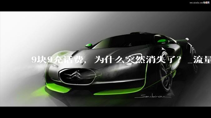 9块9充话费，为什么突然消失了？_流量_套餐_服务