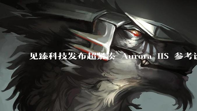 见臻科技发布超紧凑 Aurora IIS 参考设计模块 ，赋能下一代视线感知 AI - *