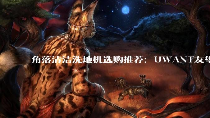 角落清洁洗地机选购推荐：UWANT友望天鹅洗地机解决死角清洁痛点 - *