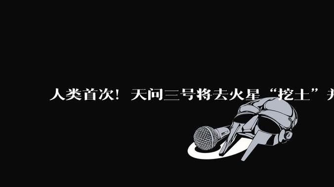 人类首次！天问三号将去火星“挖土”并带回！_探测_取样_中国科学院
