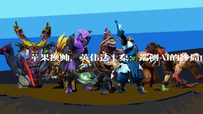 苹果换帅，英伟达上桌：端侧AI的终局由谁定义_约翰·特努斯本_模型_产品