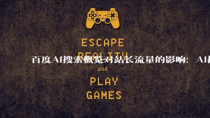 百度AI搜索概览对站长流量的影响：AI摘要引用源与GEO布局 - *