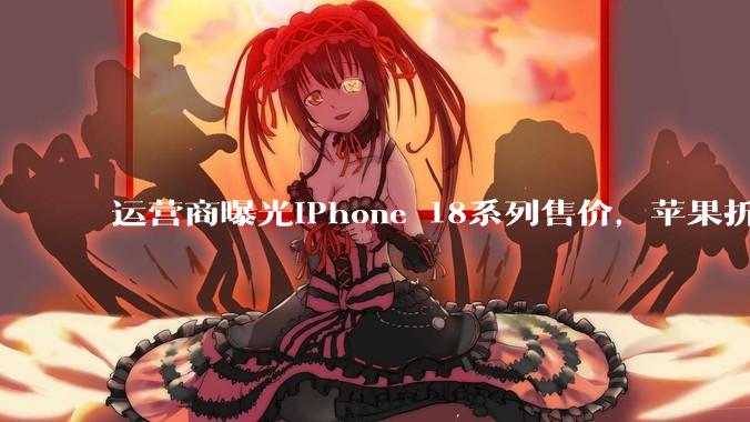 运营商曝光iPhone 18系列售价，苹果折叠屏售价1.5万元起_约合_Pro_人民币