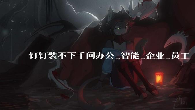 钉钉装不下千问办公_智能_企业_员工