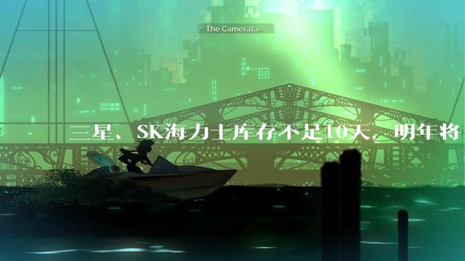 三星、SK海力士库存不足10天，明年将“无货可卖”？_产能_市场_供应量