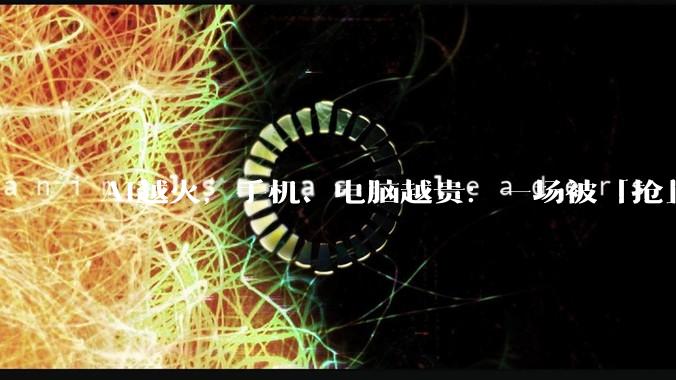 AI越火，手机、电脑越贵：一场被「抢」出来的涨价潮_涨幅_价格_产能