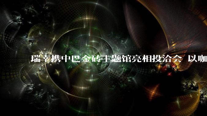 瑞幸携中巴金砖主题馆亮相投洽会 以咖为媒诠释金砖合作新实践 - *