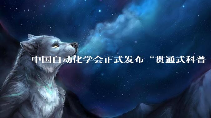 中国自动化学会正式发布“贯通式科普·四位一体”科普工作方案 - *