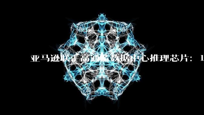 亚马逊联手高通造数据中心推理芯片：1.6T光互联加定制算力，AWS要摆脱单一路径依赖 - *