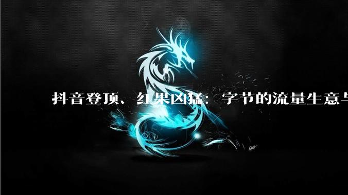 抖音登顶、红果凶猛：字节的流量生意与下一道考题_用户_时长_平台