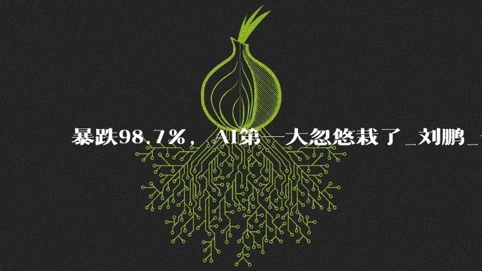 暴跌98.7%，AI第一大忽悠栽了_刘鹏_云创_数据