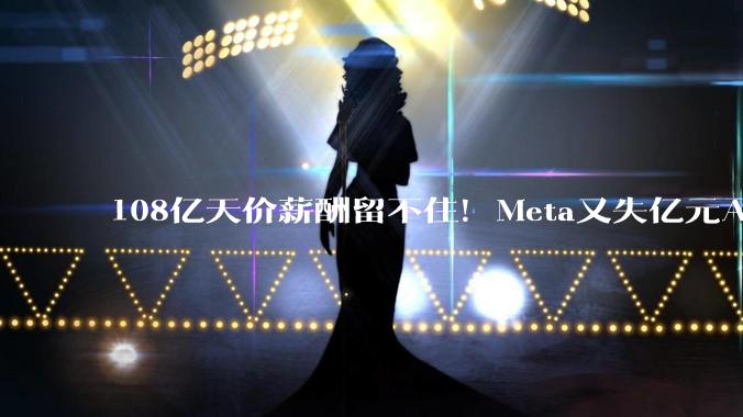 108亿天价薪酬留不住！Meta又失亿元AI先生_Tulloch_Muse_工作