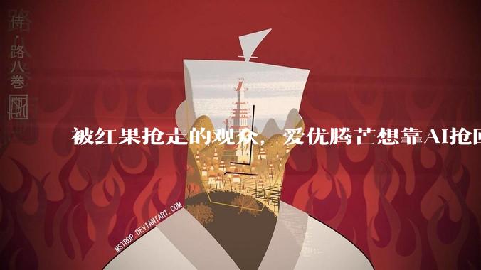 被红果抢走的观众，爱优腾芒想靠AI抢回来？_平台_芒果_林川